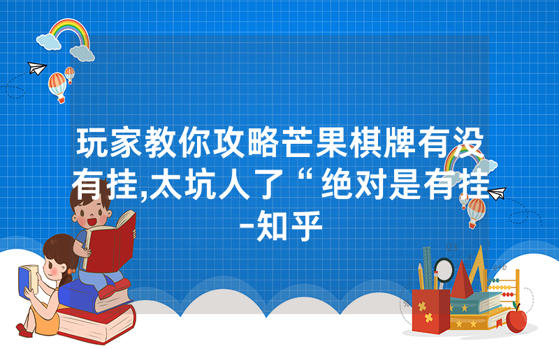 玩家教你攻略芒果棋牌有没有挂,太坑人了“绝对是有挂-知乎