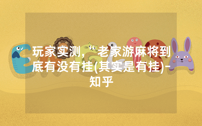 玩家实测,“老家游麻将到底有没有挂(其实是有挂)-知乎