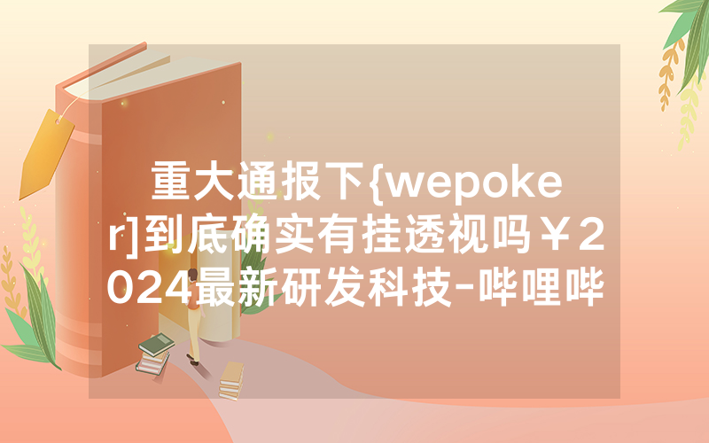 重大通报下{wepoker]到底确实有挂透视吗￥2024最新研发科技-哔哩哔哩