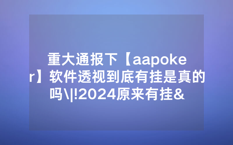 重大通报下【aapoker】软件透视到底有挂是真的吗\|!2024原来有挂<哔哩哔哩>