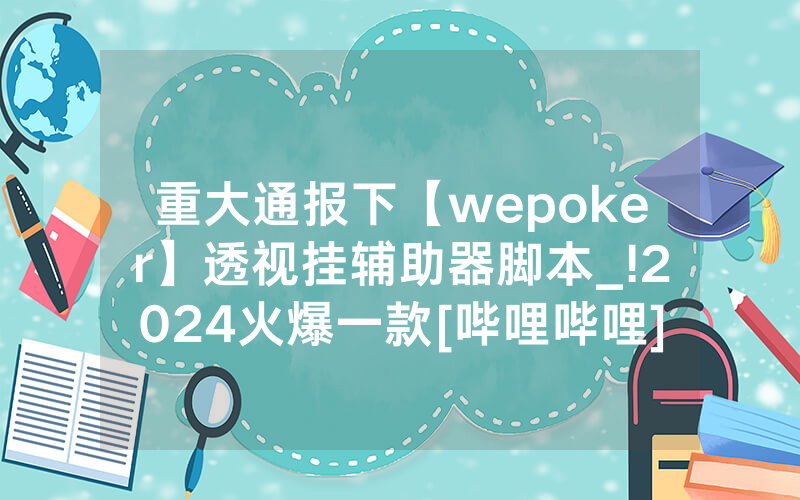 重大通报下【wepoker】透视挂辅助器脚本_!2024火爆一款[哔哩哔哩]