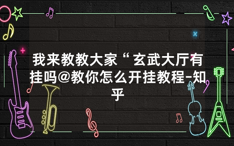 我来教教大家“玄武大厅有挂吗@教你怎么开挂教程-知乎