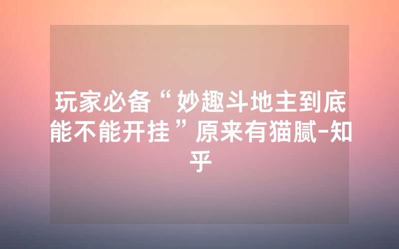玩家必备“妙趣斗地主到底能不能开挂”原来有猫腻-知乎