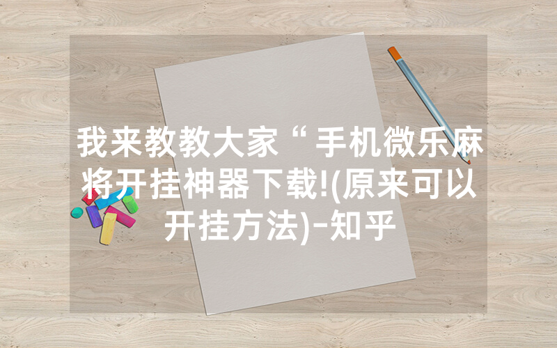 我来教教大家“手机微乐麻将开挂神器下载!(原来可以开挂方法)-知乎