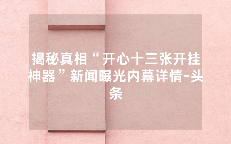 揭秘真相“开心十三张开挂神器”新闻曝光内幕详情-头条