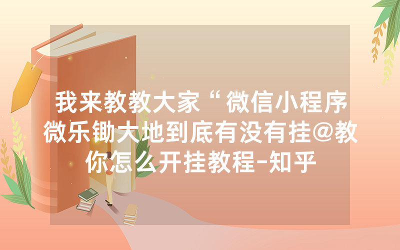 我来教教大家“微信小程序微乐锄大地到底有没有挂@教你怎么开挂教程-知乎