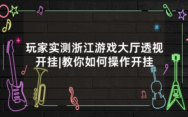 玩家实测浙江游戏大厅透视开挂|教你如何操作开挂