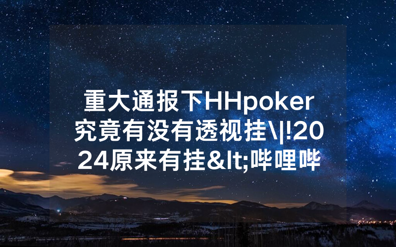 重大通报下HHpoker究竟有没有透视挂\|!2024原来有挂<哔哩哔哩>