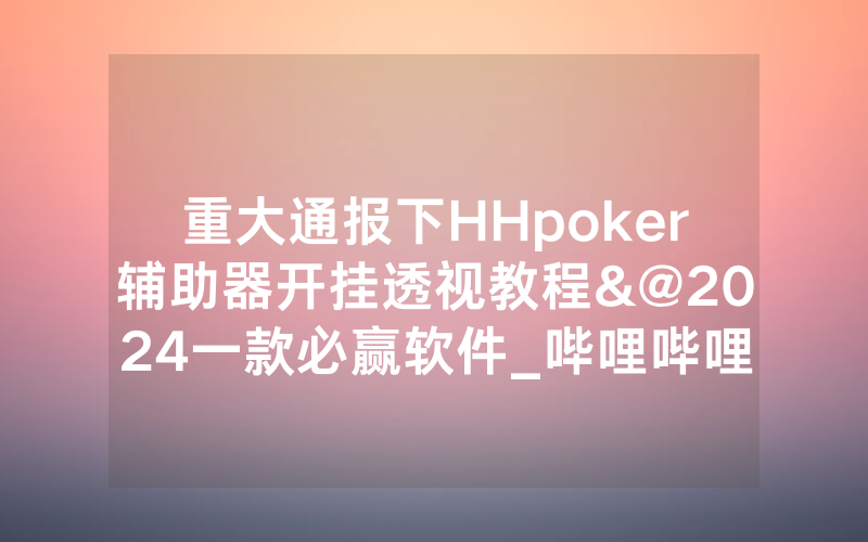 重大通报下HHpoker辅助器开挂透视教程&@2024一款必赢软件_哔哩哔哩