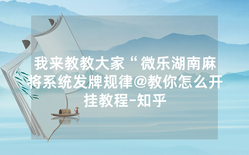 我来教教大家“微乐湖南麻将系统发牌规律@教你怎么开挂教程-知乎