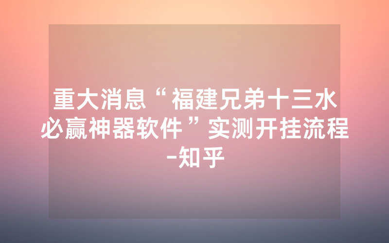 重大消息“福建兄弟十三水必赢神器软件”实测开挂流程-知乎