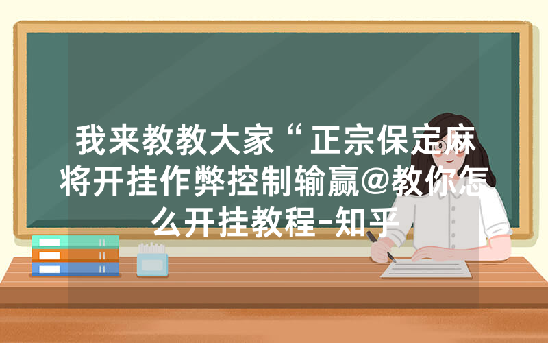 我来教教大家“正宗保定麻将开挂作弊控制输赢@教你怎么开挂教程-知乎