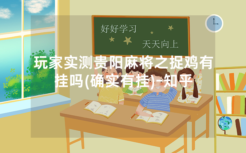 玩家实测贵阳麻将之捉鸡有挂吗(确实有挂)-知乎