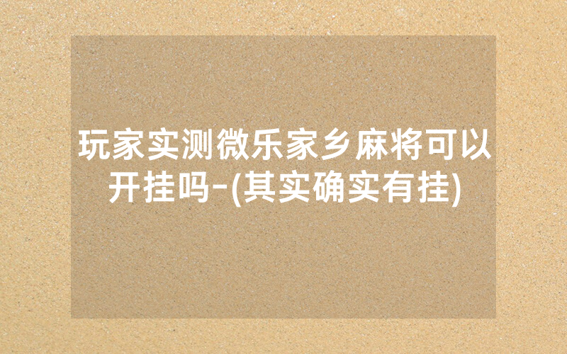 玩家实测微乐家乡麻将可以开挂吗-(其实确实有挂)
