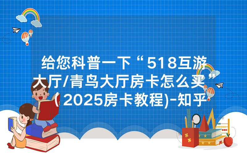给您科普一下“518互游大厅/青鸟大厅房卡怎么买”（2025房卡教程)-知乎