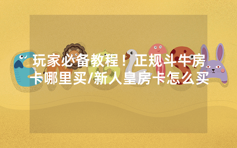 玩家必备教程！正规斗牛房卡哪里买/新人皇房卡怎么买