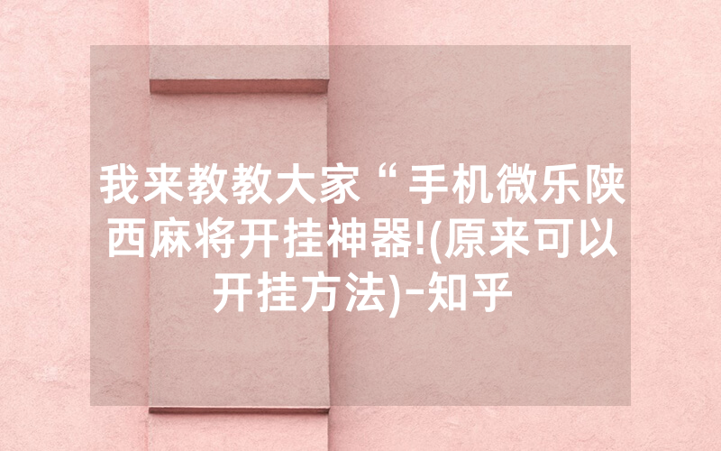 我来教教大家“手机微乐陕西麻将开挂神器!(原来可以开挂方法)-知乎