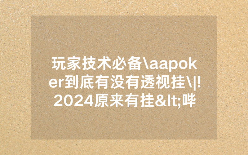 玩家技术必备\aapoker到底有没有透视挂\|!2024原来有挂<哔哩哔哩>