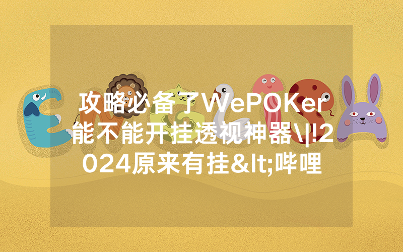 攻略必备了WePOKer能不能开挂透视神器\|!2024原来有挂<哔哩哔哩>