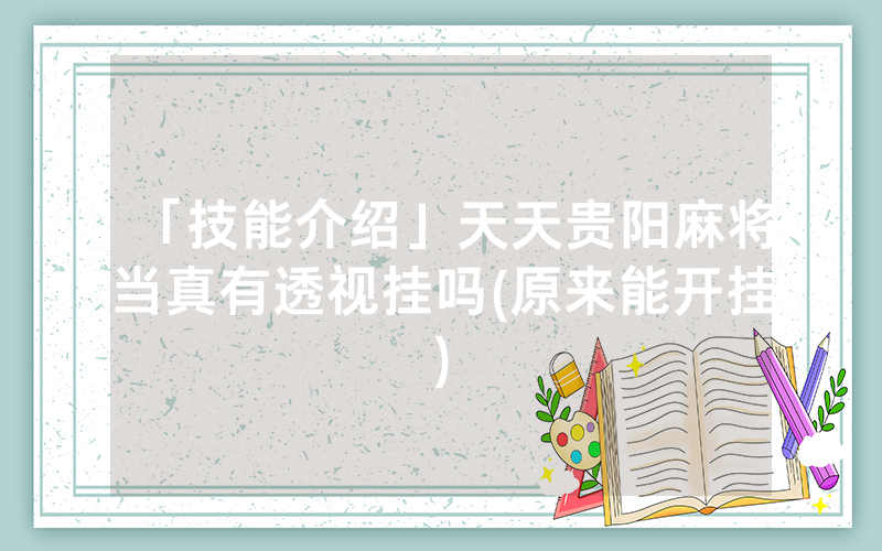 「技能介绍」天天贵阳麻将当真有透视挂吗(原来能开挂)
