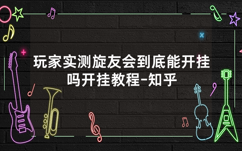 玩家实测旋友会到底能开挂吗开挂教程-知乎