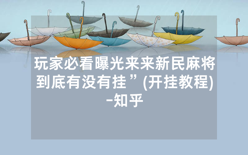 玩家必看曝光来来新民麻将到底有没有挂”(开挂教程)-知乎