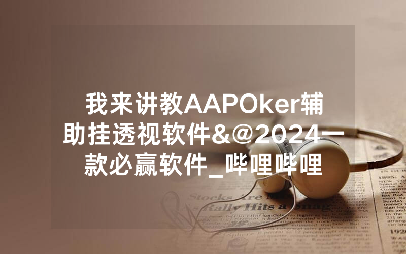 我来讲教AAPOker辅助挂透视软件&@2024一款必赢软件_哔哩哔哩