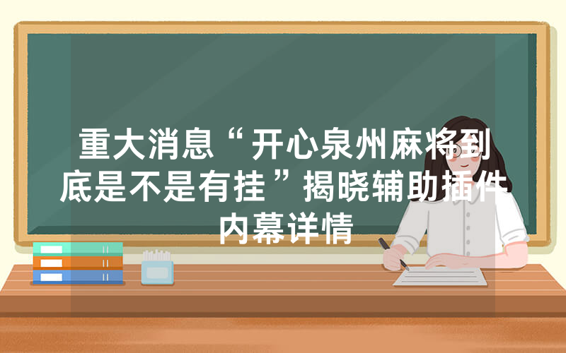 重大消息“开心泉州麻将到底是不是有挂”揭晓辅助插件内幕详情