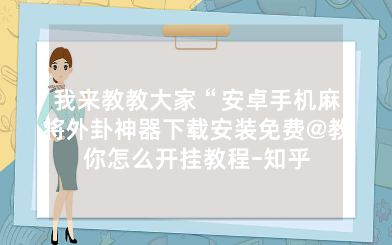 我来教教大家“安卓手机麻将外卦神器下载安装免费@教你怎么开挂教程-知乎