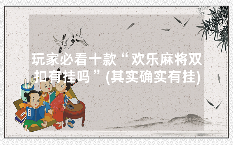 玩家必看十款“欢乐麻将双扣有挂吗”(其实确实有挂)