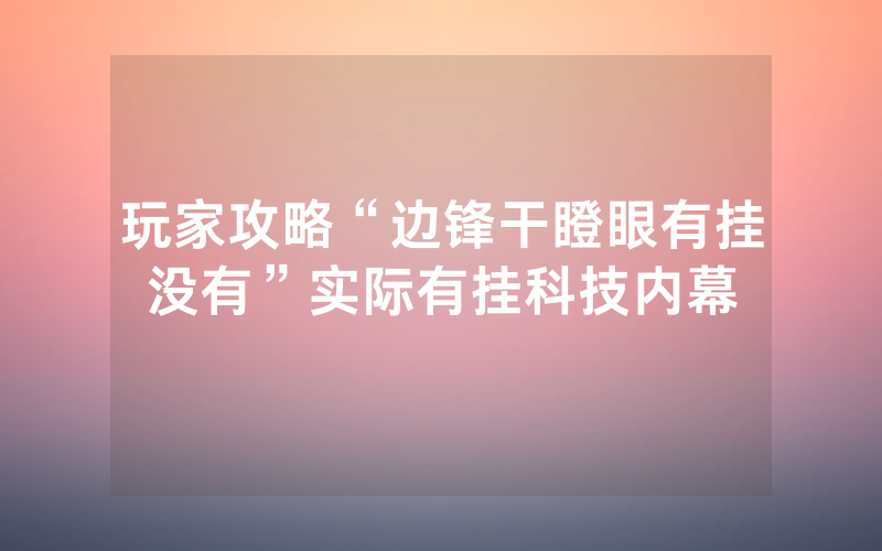 玩家攻略“边锋干瞪眼有挂没有”实际有挂科技内幕