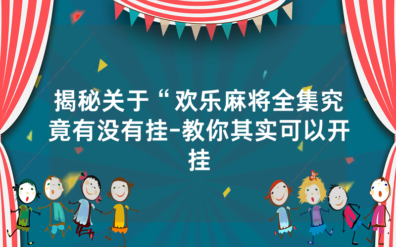 揭秘关于“欢乐麻将全集究竟有没有挂-教你其实可以开挂