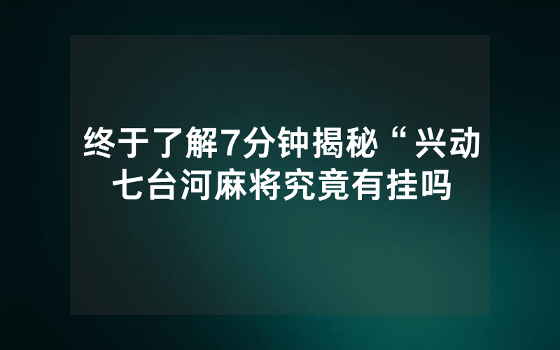 终于了解7分钟揭秘“兴动七台河麻将究竟有挂吗