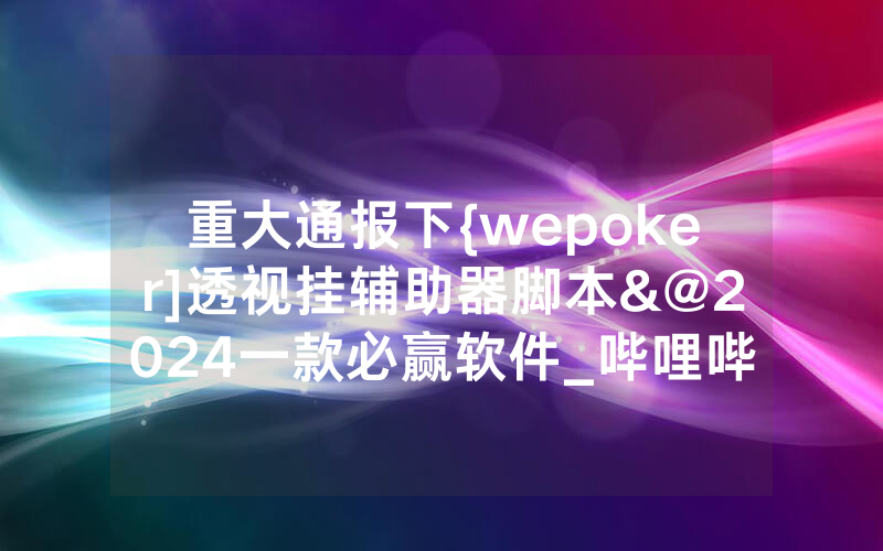 重大通报下{wepoker]透视挂辅助器脚本&@2024一款必赢软件_哔哩哔哩
