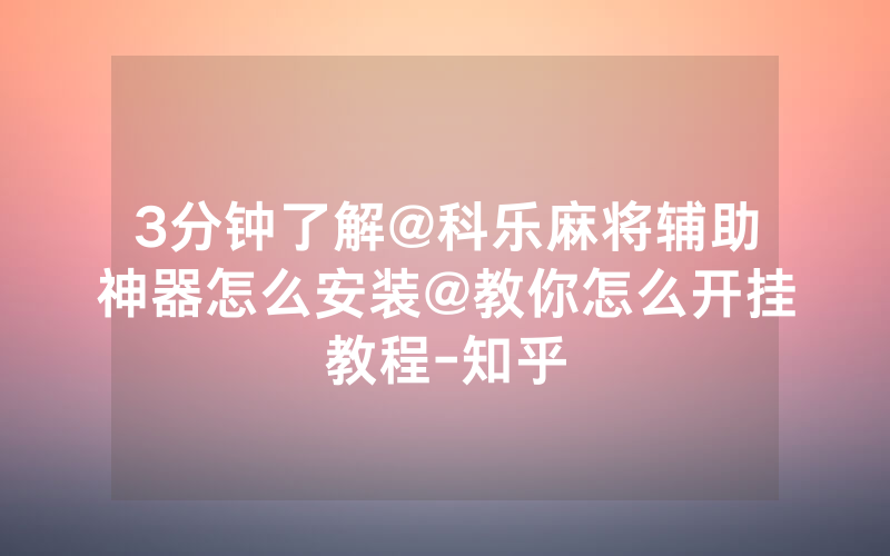 3分钟了解@科乐麻将辅助神器怎么安装@教你怎么开挂教程-知乎