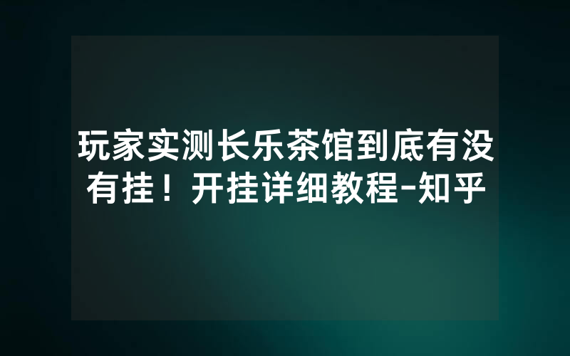 玩家实测长乐茶馆到底有没有挂！开挂详细教程-知乎