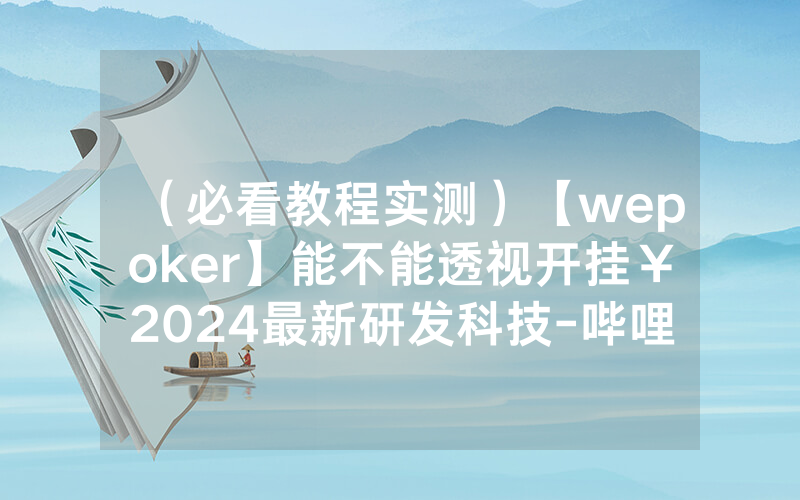 （必看教程实测）【wepoker】能不能透视开挂￥2024最新研发科技-哔哩哔哩