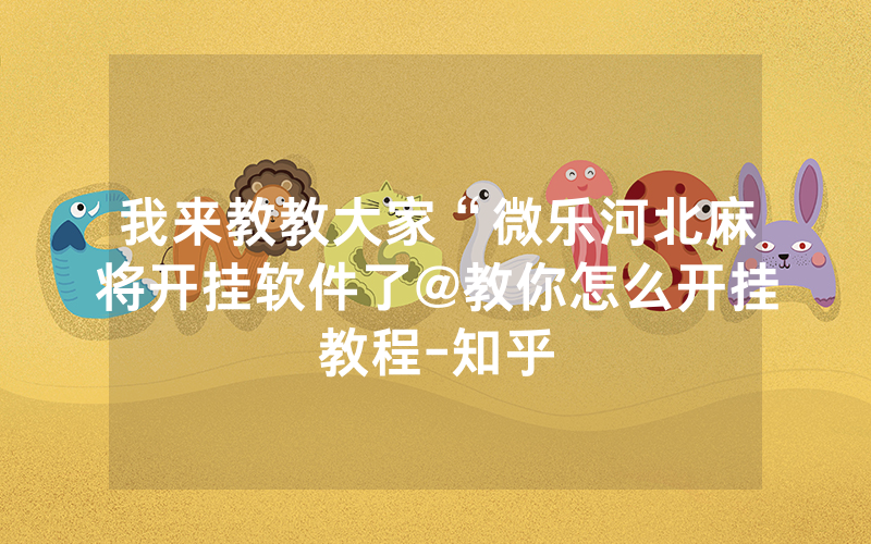 我来教教大家“微乐河北麻将开挂软件了@教你怎么开挂教程-知乎
