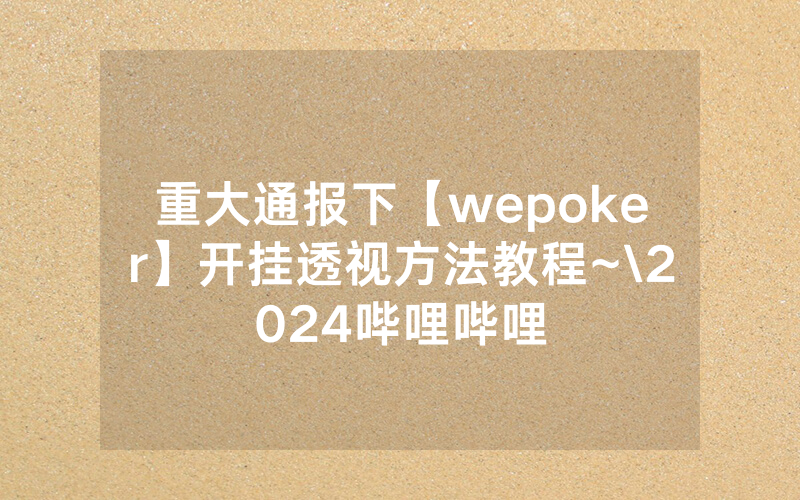 重大通报下【wepoker】开挂透视方法教程~\2024哔哩哔哩