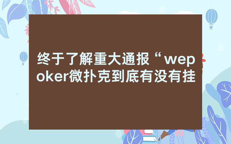 终于了解重大通报“wepoker微扑克到底有没有挂