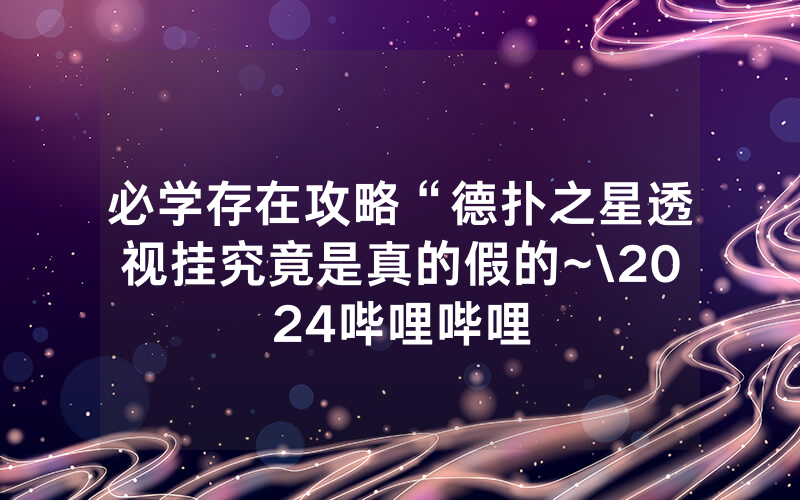 必学存在攻略“德扑之星透视挂究竟是真的假的~\2024哔哩哔哩