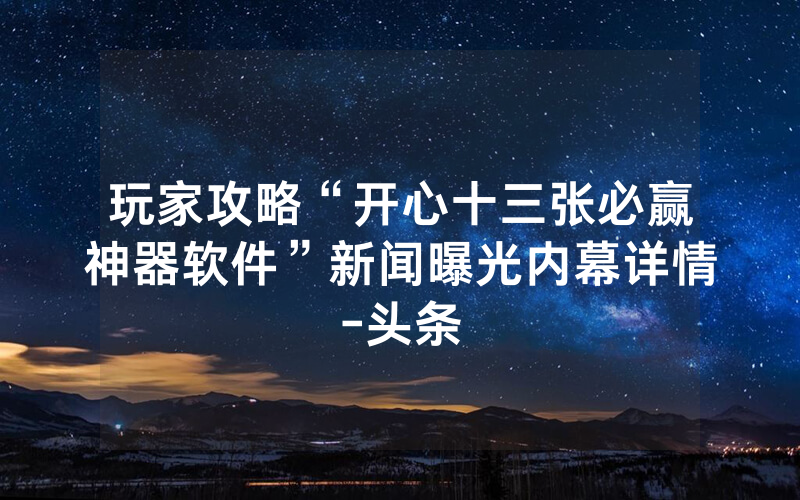 玩家攻略“开心十三张必赢神器软件”新闻曝光内幕详情-头条