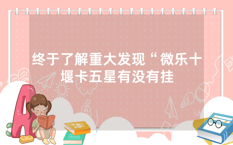 终于了解重大发现“微乐十堰卡五星有没有挂