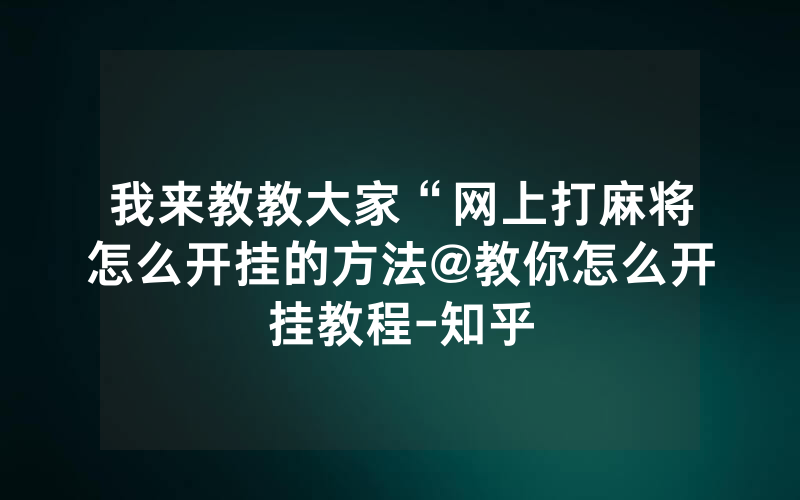 我来教教大家“网上打麻将怎么开挂的方法@教你怎么开挂教程-知乎