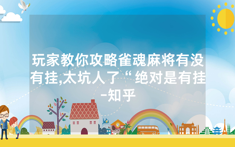 玩家教你攻略雀魂麻将有没有挂,太坑人了“绝对是有挂-知乎