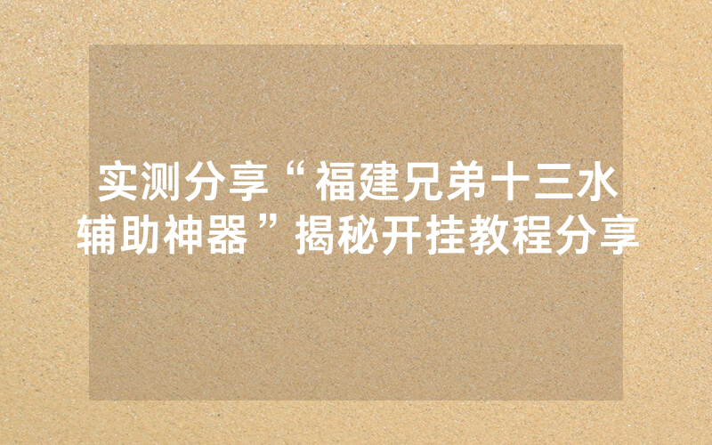 实测分享“福建兄弟十三水辅助神器”揭秘开挂教程分享