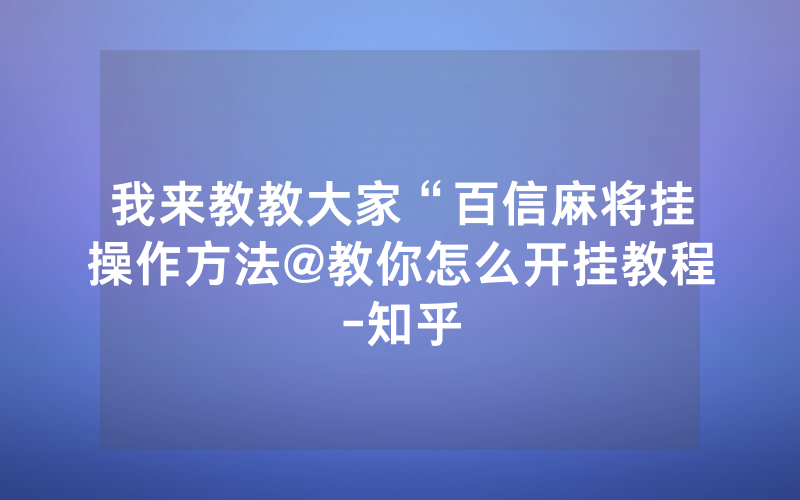 我来教教大家“百信麻将挂操作方法@教你怎么开挂教程-知乎