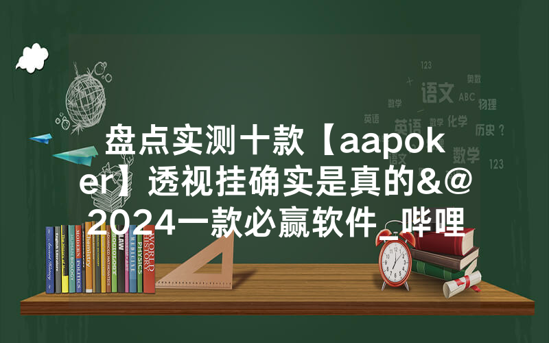 盘点实测十款【aapoker】透视挂确实是真的&@2024一款必赢软件_哔哩哔哩