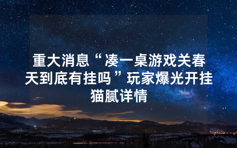 重大消息“凑一桌游戏关春天到底有挂吗”玩家爆光开挂猫腻详情