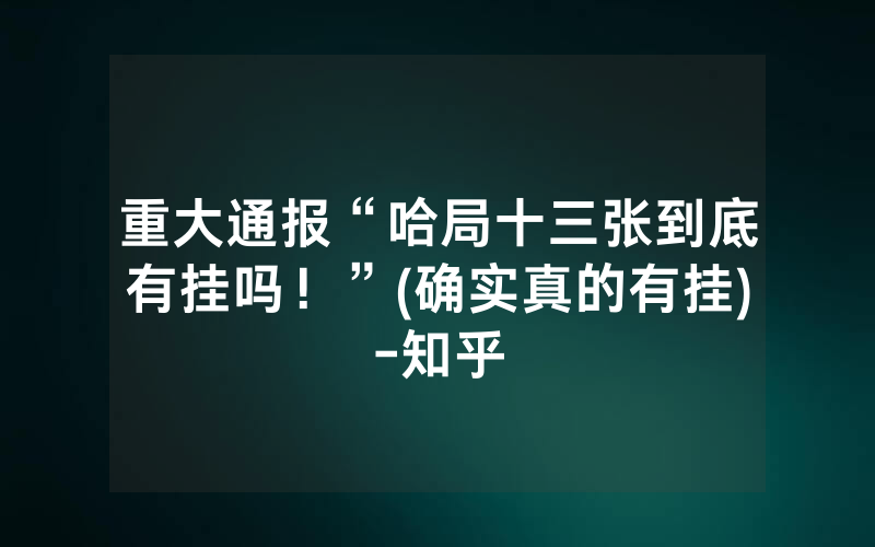 重大通报“哈局十三张到底有挂吗！”(确实真的有挂)-知乎